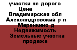 участки не дорого › Цена ­ 350 000 - Владимирская обл., Александровский р-н, Маренкино д. Недвижимость » Земельные участки продажа   